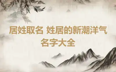 居姓取名 姓居的新潮洋气名字大全