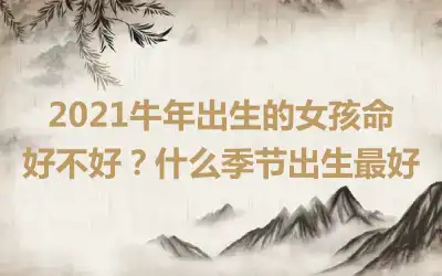 2021牛年出生的女孩命好不好？什么季节出生最好