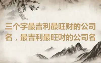 三个字最吉利最旺财的公司名，最吉利最旺财的公司名