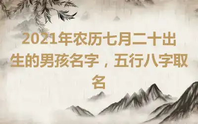 2021年农历七月二十出生的男孩名字，五行八字取名