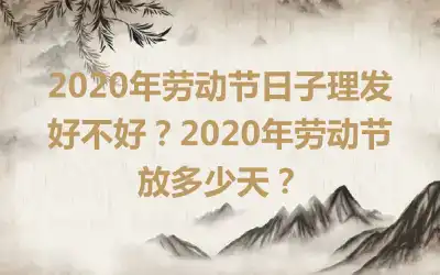 2020年劳动节日子理发好不好?2020年劳动节放多少天?