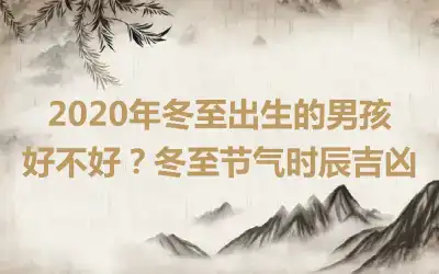 2020年冬至出生的男孩好不好？冬至节气时辰吉凶