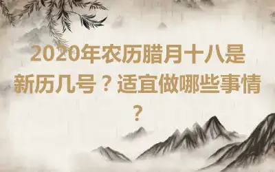 2020年农历腊月十八是新历几号？适宜做哪些事情？