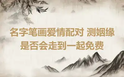 名字笔画爱情配对 测姻缘是否会走到一起免费