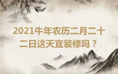 2021牛年农历二月二十二日这天宜装修吗？