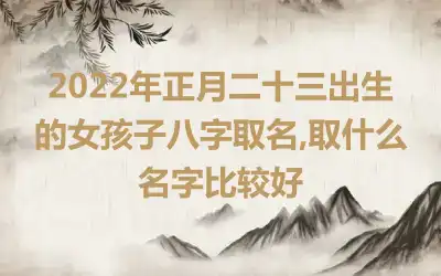 2022年正月二十三出生的女孩子八字取名,取什么名字比较好