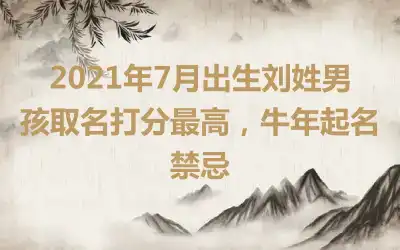 2021年7月出生刘姓男孩取名打分最高,牛年起名禁忌