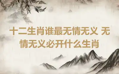 十二生肖谁最无情无义 无情无义必开什么生肖