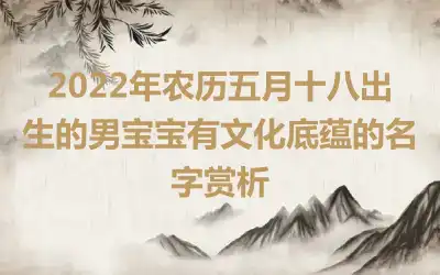 2022年农历五月十八出生的男宝宝有文化底蕴的名字赏析