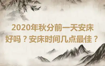 2020年秋分前一天安床好吗？安床时间几点最佳？