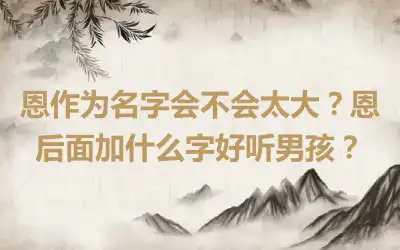 恩作为名字会不会太大？恩后面加什么字好听男孩？
