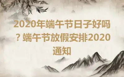 2020年端午节日子好吗？端午节放假安排2020通知