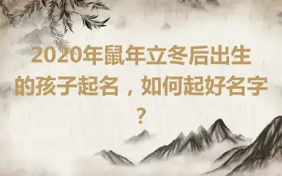 2020年鼠年立冬后出生的孩子起名，如何起好名字？
