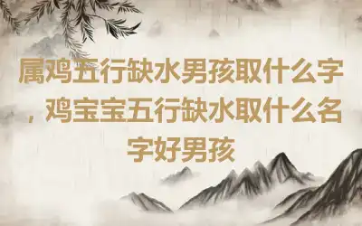 属鸡五行缺水男孩取什么字，鸡宝宝五行缺水取什么名字好男孩