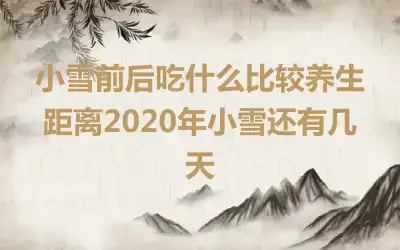 小雪前后吃什么比较养生 距离2020年小雪还有几天