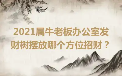 2021属牛老板办公室发财树摆放哪个方位招财？