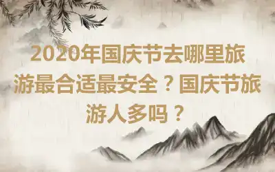 2020年国庆节去哪里旅游最合适最安全？国庆节旅游人多吗？