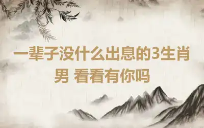 一辈子没什么出息的3生肖男 看看有你吗