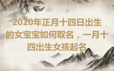 2020年正月十四日出生的女宝宝如何取名,一月十四出生女孩起名
