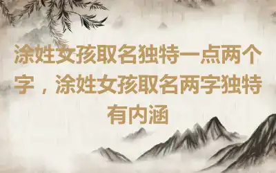 涂姓女孩取名独特一点两个字，涂姓女孩取名两字独特有内涵