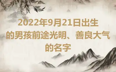 2022年9月21日出生的男孩前途光明、善良大气的名字