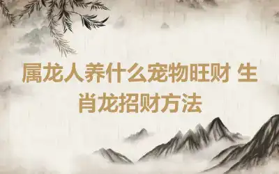属龙人养什么宠物旺财 生肖龙招财方法