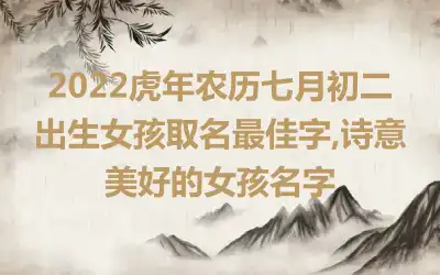 2022虎年农历七月初二出生女孩取名最佳字,诗意美好的女孩名字
