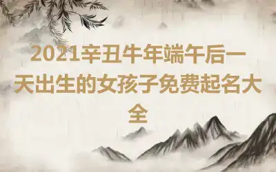 2021辛丑牛年端午后一天出生的女孩子免费起名大全
