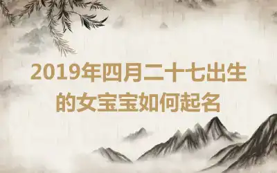 2019年四月二十七出生的女宝宝如何起名