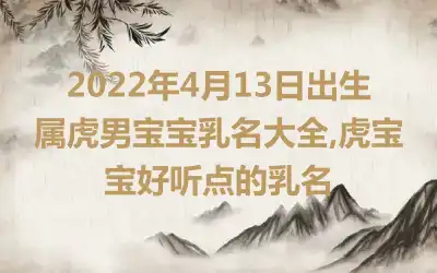 2022年4月13日出生属虎男宝宝乳名大全,虎宝宝好听点的乳名
