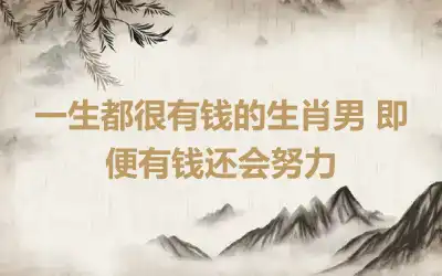 一生都很有钱的生肖男 即便有钱还会努力