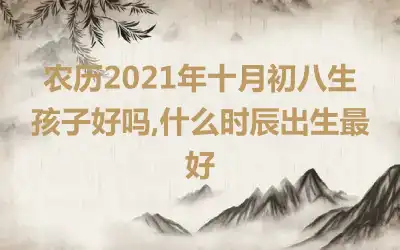农历2021年十月初八生孩子好吗,什么时辰出生最好