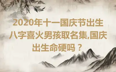2020年十一国庆节出生八字喜火男孩取名集,国庆出生命硬吗？