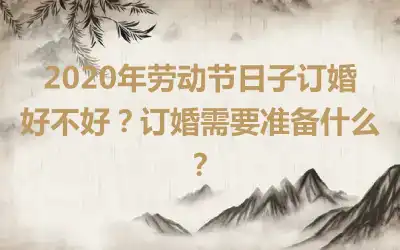 2020年劳动节日子订婚好不好?订婚需要准备什么?