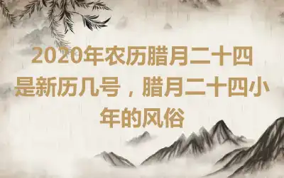 2020年农历腊月二十四是新历几号，腊月二十四小年的风俗