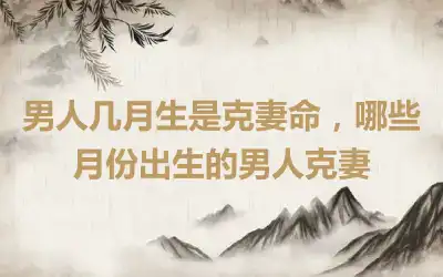男人几月生是克妻命，哪些月份出生的男人克妻