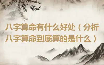 八字算命有什么好处（分析八字算命到底算的是什么）