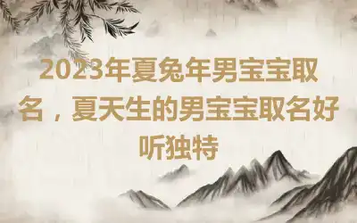 2023年夏兔年男宝宝取名，夏天生的男宝宝取名好听独特
