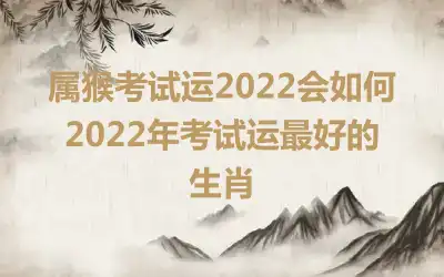 属猴考试运2022会如何 2022年考试运最好的生肖