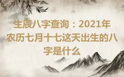 生辰八字查询：2021年农历七月十七这天出生的八字是什么