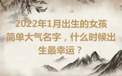 2022年1月出生的女孩简单大气名字，什么时候出生最幸运？