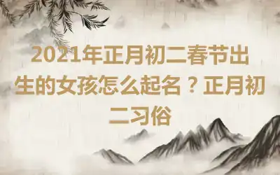 2021年正月初二春节出生的女孩怎么起名？正月初二习俗