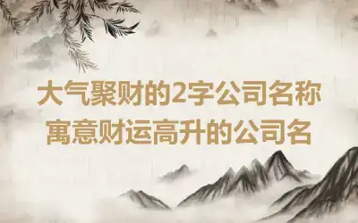 大气聚财的2字公司名称 寓意财运高升的公司名