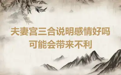 夫妻宫三合说明感情好吗 可能会带来不利