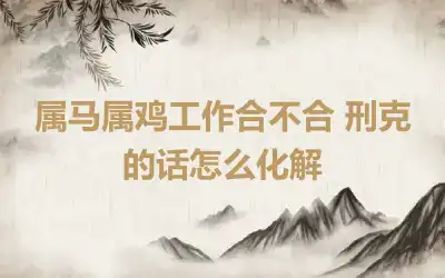 属马属鸡工作合不合 刑克的话怎么化解