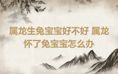 属龙生兔宝宝好不好 属龙怀了兔宝宝怎么办