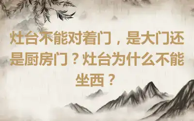 灶台不能对着门，是大门还是厨房门？灶台为什么不能坐西？