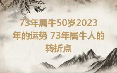 73年属牛50岁2023年的运势 73年属牛人的转折点