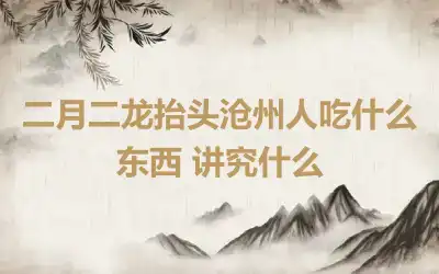 二月二龙抬头沧州人吃什么东西 讲究什么