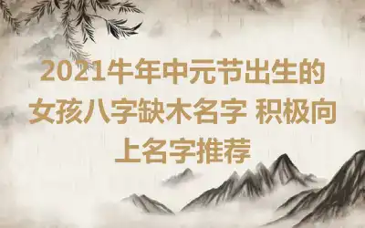 2021牛年中元节出生的女孩八字缺木名字 积极向上名字推荐